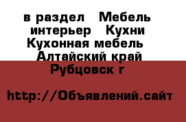  в раздел : Мебель, интерьер » Кухни. Кухонная мебель . Алтайский край,Рубцовск г.